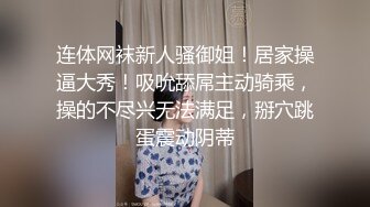 连体网袜新人骚御姐！居家操逼大秀！吸吮舔屌主动骑乘，操的不尽兴无法满足，掰穴跳蛋震动阴蒂