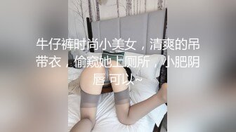 牛仔裤时尚小美女，清爽的吊带衣，偷窥她上厕所，小肥阴唇 可以~