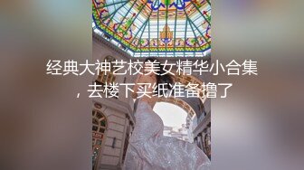 经典大神艺校美女精华小合集，去楼下买纸准备撸了