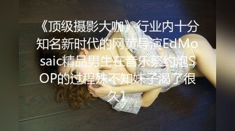 《顶级摄影大咖》行业内十分知名新时代的网黄导演EdMosaic精品男生在音乐祭约炮SOP的过程殊不知妹子渴了很久1