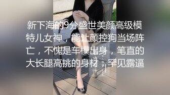 新下海的9分盛世美颜高级模特儿女神，能让颜控狗当场阵亡，不愧是车模出身，笔直的大长腿高挑的身材，罕见露逼