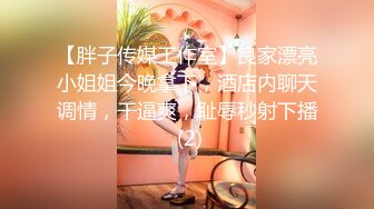 【胖子传媒工作室】良家漂亮小姐姐今晚拿下，酒店内聊天调情，干逼爽，耻辱秒射下播 (2)