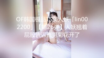 OF韩国极品TS美人妖「lin002200」【第26弹】人妖翘着屁股告诉直男菊花开了