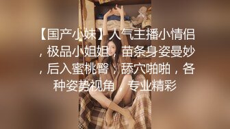 【国产小妹】人气主播小情侣，极品小姐姐，苗条身姿曼妙，后入蜜桃臀，舔穴啪啪，各种姿势视角，专业精彩