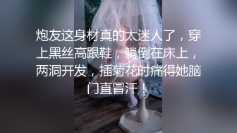 炮友这身材真的太迷人了，穿上黑丝高跟鞋，躺倒在床上，两洞开发，插菊花时痛得她脑门直冒汗！