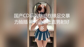 国产CD系列魅惑丝缘足交暴力抽插 呻吟动听让直男射好多