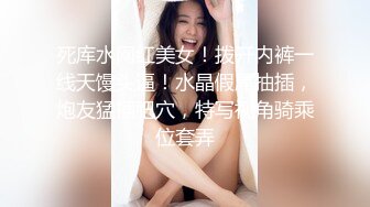 死库水网红美女！拨开内裤一线天馒头逼！水晶假屌抽插，炮友猛插肥穴，特写视角骑乘位套弄