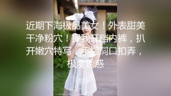 近期下海极品美女！外表甜美干净粉穴！操我开档内裤，扒开嫩穴特写，手指洞口扣弄，极度诱惑