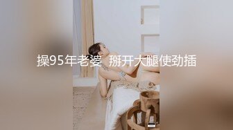 操95年老婆  掰开大腿使劲插