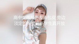 高中女孩帮男友弄包皮 旁边淡定的闺蜜现在学生真开放