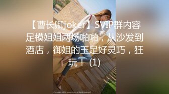 【曹长卿joker】SVIP群内容足模姐姐两场啪啪，从沙发到酒店，御姐的玉足好灵巧，狂玩！ (1)