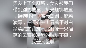 男友上了个厕所，女友被我们带到别的楼层，扒光捆绑放置，遛狗爬行，羞辱践踏，灌肠凌辱，三洞齐开！看着平时白净清纯的女友，此时像一只淫荡的母畜被凌辱的肮脏不堪，反差又羞耻