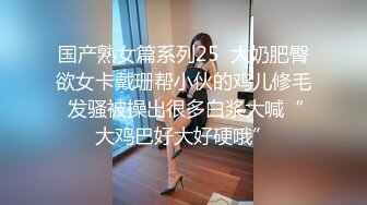 国产熟女篇系列25  大奶肥臀欲女卡戴珊帮小伙的鸡儿修毛 发骚被操出很多白浆大喊“大鸡巴好大好硬哦”