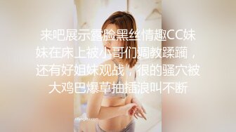 来吧展示露脸黑丝情趣CC妹妹在床上被小哥们调教蹂躏，还有好姐妹观战，很的骚穴被大鸡巴爆草抽插浪叫不断