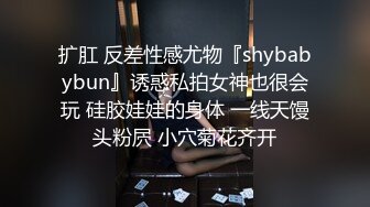 扩肛 反差性感尤物『shybabybun』诱惑私拍女神也很会玩 硅胶娃娃的身体 一线天馒头粉屄 小穴菊花齐开