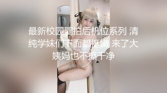 最新校园厕拍后机位系列 清纯学妹们下面都挺嫩 来了大姨妈也不擦干净