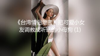 《台湾情侣泄密》把可爱小女友调教成听话的小母狗 (1)