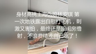 身材高挑上海伪娘林安琪 第一次地铁露出自慰打飞机，刺激又害怕，最终还是回闺房撸射，不浪费精液自己吃了！