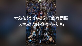 大象传媒 da-26 淫荡寿司职人色战人体盛模特-艾悠