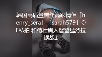 韩国高质量黑丝高跟情侣「henry_sera」「sarah579」OF私拍 和精壮黑人爸爸猛烈拉锯战1