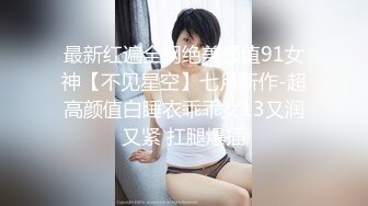 最新红遍全网绝美颜值91女神【不见星空】七月新作-超高颜值白睡衣乖乖女13又润又紧 扛腿爆插