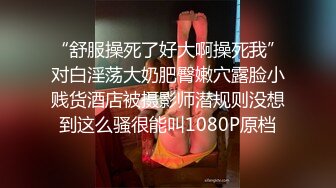 “舒服操死了好大啊操死我”对白淫荡大奶肥臀嫩穴露脸小贱货酒店被摄影师潜规则没想到这么骚很能叫1080P原档