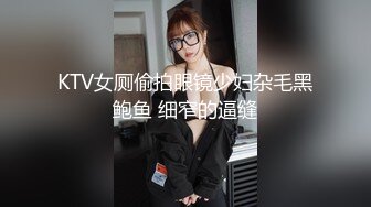 KTV女厕偷拍眼镜少妇杂毛黑鲍鱼 细窄的逼缝