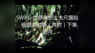 SWAG 性感俏护士大尺露脸，被朋友射爆（内射）下集 湾湾