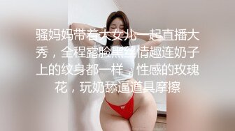 骚妈妈带着大女儿一起直播大秀，全程露脸黑丝情趣连奶子上的纹身都一样，性感的玫瑰花，玩奶舔逼道具摩擦