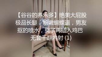 【谷谷的养乐多】绝美大屁股极品长腿，粉嫩蝴蝶逼，男友抠的喷水，爽了再插入鸡巴 无套干翻内射 (1)