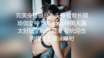 完美身材极品九头身蜜臀长腿瑜伽女神 bibicouple美人逼太好玩了敏感湿滑 吸吮迎击肉棒女上榨汁爆射