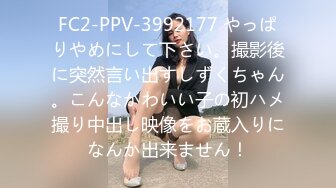 FC2-PPV-3992177 やっぱりやめにして下さい。撮影後に突然言い出すしずくちゃん。こんなかわいい子の初ハメ撮り中出し映像をお蔵入りになんか出来ません！