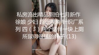 私房流出精品厕拍七月新作 徐娘 少妇 超近视角 针织厂系列 四（3）两个结伴一块上厕所尿得很猛的妹子 (13)