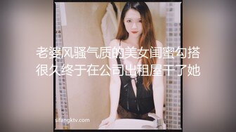 老婆风骚气质的美女闺蜜勾搭很久终于在公司出租屋干了她