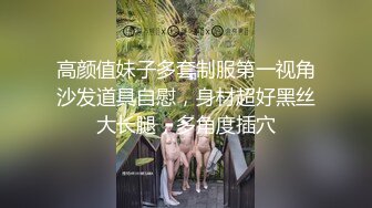 高颜值妹子多套制服第一视角沙发道具自慰，身材超好黑丝大长腿，多角度插穴