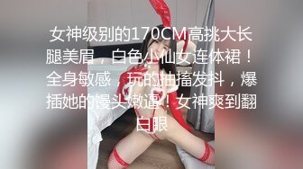 女神级别的170CM高挑大长腿美眉，白色小仙女连体裙！全身敏感，玩的抽搐发抖，爆插她的馒头嫩逼！女神爽到翻白眼