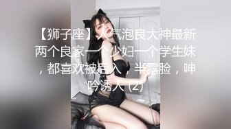 【狮子座】人气泡良大神最新两个良家一个少妇一个学生妹，都喜欢被后入，半露脸，呻吟诱人 (2)