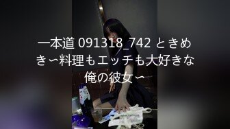 一本道 091318_742 ときめき〜料理もエッチも大好きな俺の彼女〜