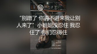 “别蹭了 你再不进来我让别人来了”小姐姐没忍住 我忍住了 你们忍得住