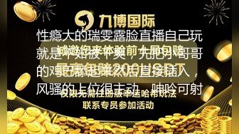 性瘾大的瑞雯露脸直播自己玩就是不如被干爽，先把小哥哥的鸡巴舔起来然后直接插入，风骚的上位很主动，呻吟可射