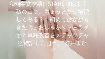 (中文字幕) [STARS-381] 「私の口で、ちょっとだけ練習してみる？」初めて彼女ができた弟とおしゃぶりフェラチオで早漏改善をメチャクチャ猛特訓した日々。 唯井まひろ