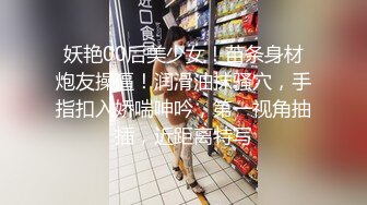 妖艳00后美少女！苗条身材炮友操逼！润滑油抹骚穴，手指扣入娇喘呻吟，第一视角抽插，近距离特写