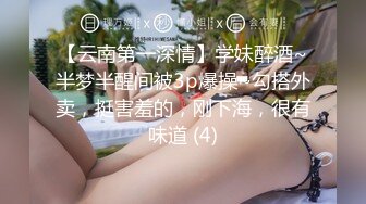 【云南第一深情】学妹醉酒~半梦半醒间被3p爆操~勾搭外卖，挺害羞的，刚下海，很有味道 (4)