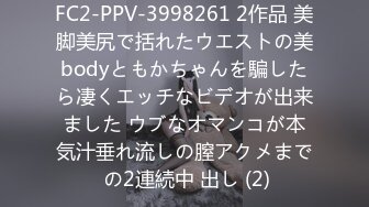 FC2-PPV-3998261 2作品 美脚美尻で括れたウエストの美bodyともかちゃんを騙したら凄くエッチなビデオが出来ました ウブなオマンコが本気汁垂れ流しの膣アクメまで の2連続中 出し (2)