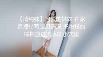 【清纯妹】可爱的妹妹 在家直播特写宝贝逼逼 把粉粉的棒棒放进流水的小穴里