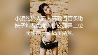 小凌约男人新人高颜值苗条嫩妹子炮友啪啪，口交舔弄上位骑坐自己动搞了两炮