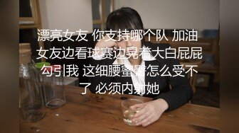 漂亮女友 你支持哪个队 加油 女友边看球赛边晃着大白屁屁勾引我 这细腰蜜臀怎么受不了 必须内射她