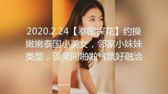 2020.2.24【泰国探花】约操嫩嫩泰国小美女，邻家小妹妹类型，谈笑间啪啪气氛好融洽