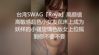 台湾SWAG『Roya』高颜值高敏感超色小女友在床上成为妖样的小骚货情色版女上位摇到你不要不要