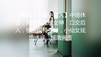 【中国人不骗中国人】中场休息，纯欲天花板女神，口交后入，极品模特身材，小仙女妩媚诱惑，超清画质